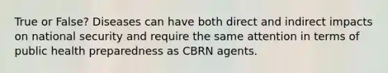 True or False? Diseases can have both direct and indirect impacts on national security and require the same attention in terms of public health preparedness as CBRN agents.