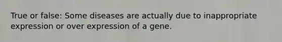 True or false: Some diseases are actually due to inappropriate expression or over expression of a gene.