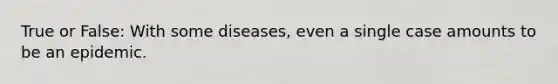 True or False: With some diseases, even a single case amounts to be an epidemic.