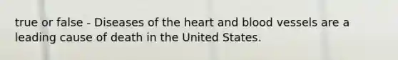 true or false - Diseases of the heart and blood vessels are a leading cause of death in the United States.