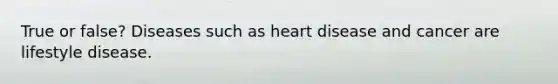 True or false? Diseases such as heart disease and cancer are lifestyle disease.