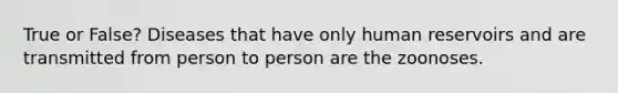 True or False? Diseases that have only human reservoirs and are transmitted from person to person are the zoonoses.