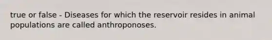 true or false - Diseases for which the reservoir resides in animal populations are called anthroponoses.