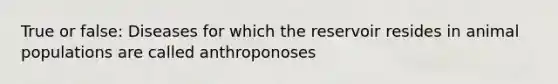 True or false: Diseases for which the reservoir resides in animal populations are called anthroponoses