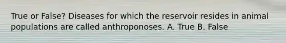 True or False? Diseases for which the reservoir resides in animal populations are called anthroponoses. A. True B. False