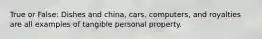 True or False: Dishes and china, cars, computers, and royalties are all examples of tangible personal property.