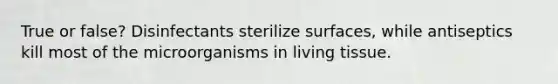 True or false? Disinfectants sterilize surfaces, while antiseptics kill most of the microorganisms in living tissue.