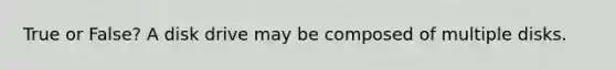 True or False? A disk drive may be composed of multiple disks.