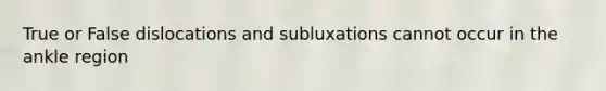 True or False dislocations and subluxations cannot occur in the ankle region