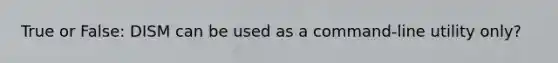 True or False: DISM can be used as a command-line utility only?