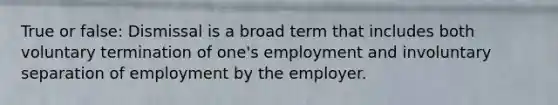 True or false: Dismissal is a broad term that includes both voluntary termination of one's employment and involuntary separation of employment by the employer.