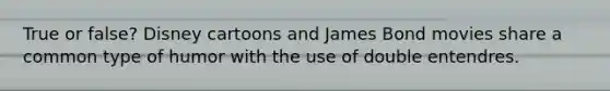True or false? Disney cartoons and James Bond movies share a common type of humor with the use of double entendres.