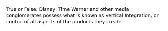 True or False: Disney, Time Warner and other media conglomerates possess what is known as Vertical Integration, or control of all aspects of the products they create.