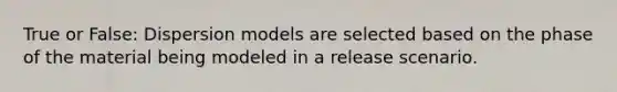 True or False: Dispersion models are selected based on the phase of the material being modeled in a release scenario.