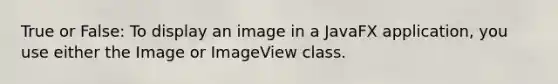 True or False: To display an image in a JavaFX application, you use either the Image or ImageView class.