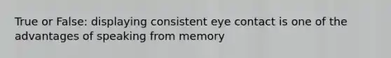 True or False: displaying consistent eye contact is one of the advantages of speaking from memory