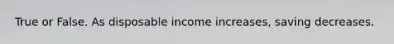 True or False. As disposable income increases, saving decreases.