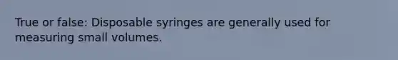 True or false: Disposable syringes are generally used for measuring small volumes.