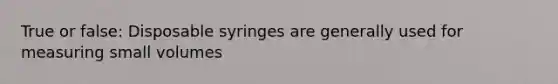 True or false: Disposable syringes are generally used for measuring small volumes
