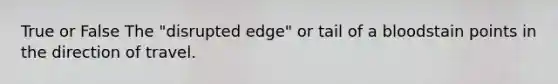 True or False The "disrupted edge" or tail of a bloodstain points in the direction of travel.