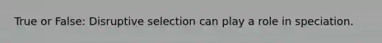 True or False: Disruptive selection can play a role in speciation.