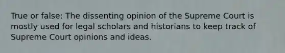 True or false: The dissenting opinion of the Supreme Court is mostly used for legal scholars and historians to keep track of Supreme Court opinions and ideas.