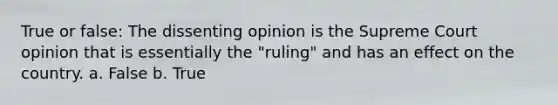 True or false: The dissenting opinion is the Supreme Court opinion that is essentially the "ruling" and has an effect on the country. a. False b. True