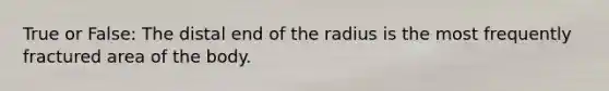 True or False: The distal end of the radius is the most frequently fractured area of the body.