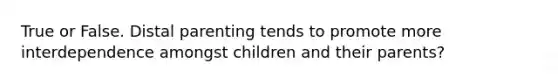 True or False. Distal parenting tends to promote more interdependence amongst children and their parents?