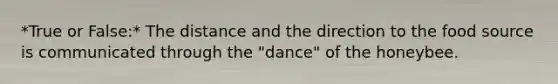 *True or False:* The distance and the direction to the food source is communicated through the "dance" of the honeybee.