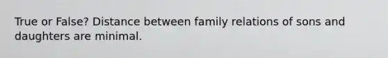 True or False? Distance between family relations of sons and daughters are minimal.