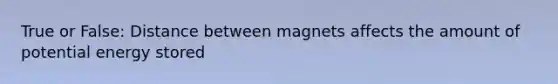 True or False: Distance between magnets affects the amount of potential energy stored