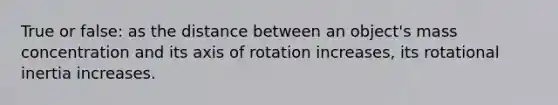 True or false: as the distance between an object's mass concentration and its axis of rotation increases, its rotational inertia increases.