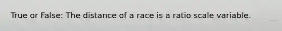 True or False: The distance of a race is a ratio scale variable.