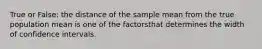 True or False: the distance of the sample mean from the true population mean is one of the factorsthat determines the width of confidence intervals.