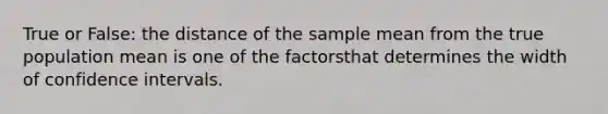 True or False: the distance of the sample mean from the true population mean is one of the factorsthat determines the width of confidence intervals.