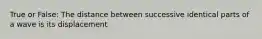 True or False: The distance between successive identical parts of a wave is its displacement