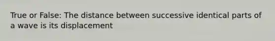 True or False: The distance between successive identical parts of a wave is its displacement