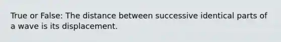 True or False: The distance between successive identical parts of a wave is its displacement.