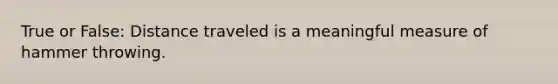True or False: Distance traveled is a meaningful measure of hammer throwing.