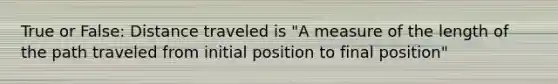 True or False: Distance traveled is "A measure of the length of the path traveled from initial position to final position"