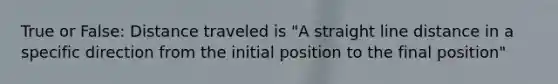 True or False: Distance traveled is "A straight line distance in a specific direction from the initial position to the final position"