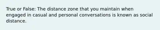 True or False: The distance zone that you maintain when engaged in casual and personal conversations is known as social distance.