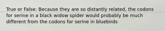 True or False: Because they are so distantly related, the codons for serine in a black widow spider would probably be much different from the codons for serine in bluebirds