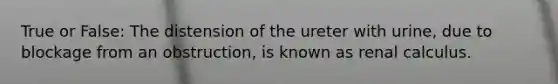 True or False: The distension of the ureter with urine, due to blockage from an obstruction, is known as renal calculus.