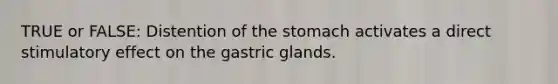 TRUE or FALSE: Distention of the stomach activates a direct stimulatory effect on the gastric glands.