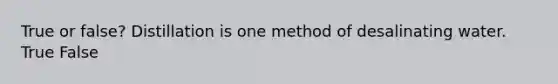 True or false? Distillation is one method of desalinating water. True False