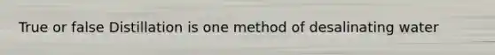 True or false Distillation is one method of desalinating water