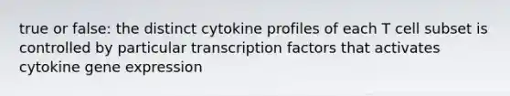 true or false: the distinct cytokine profiles of each T cell subset is controlled by particular transcription factors that activates cytokine gene expression