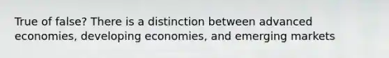 True of false? There is a distinction between advanced economies, developing economies, and emerging markets